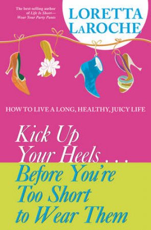 Kick Up Your Heels . . . Before You're Too Short to Wear Them by Loretta LaRoche