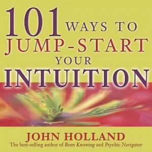 101 Ways To Jump-Start Your Intuition by John Holland