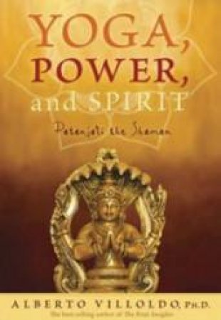 Yoga, Power, And Spirit: Patanjali The Shaman by Alberto Villodldo