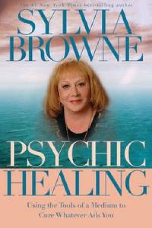 Psychic Healing: Using the Tools of a Medium to Cure Whatever Ails You by Sylvia Browne