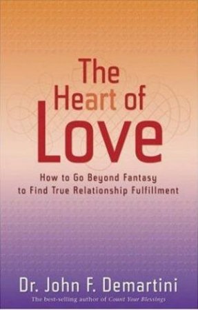 The Heart Of Love: How To Go Beyond Fantasy To Find True Relationship Fulfillment by Dr John F Demartini