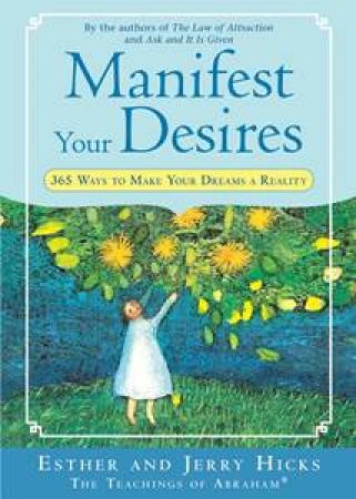 Manifest Your Desires: 365 Ways to Make your Dreams a Reality by Esther &  Jerry Hicks