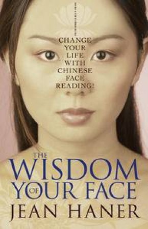 Wisdom Of Your Face: Change Your Life With Chinese Face Reading! by Jean Haner