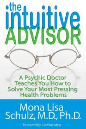 The Intuitive Advisor: A Psychic Doctor Teaches you how to Solve Your Most Pressing Health Problems by Mona Lisa Schulz