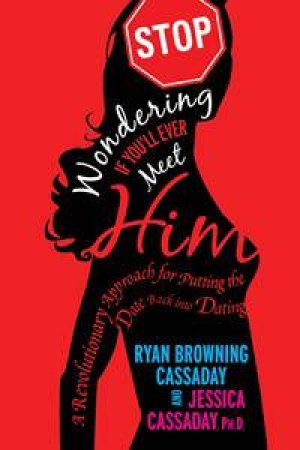 Stop Wondering If You'll Ever Meet Him: A Revolutionary Approach for Putting the Date back into Dating by Ryan &  Jessica Cassaday