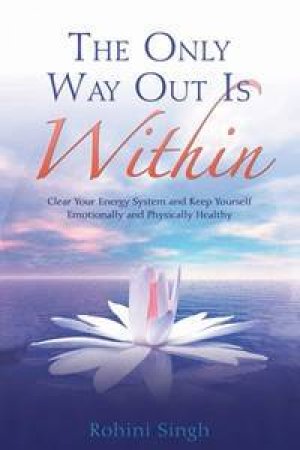 The Only Way Out is Within: Clear Your Energy System and Keep Yourself Emotionally and Physically Healthy by Rohini Singh