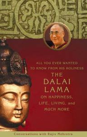 All You Ever Wanted to Know From His Holiness the Dalai Lama on Happiness, Life, Living, and Much More by Dalai Lama & Rajiv Mehrotra