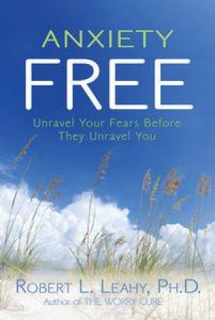 Anxiety Free: Unravel Your Fears Before They Unravel You by Robert Leahy