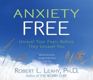 Anxiety Free: Unravel Your Fears Before They Unravel You by Robert Leahy