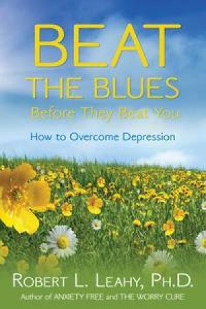 Beat the Blues Before They Beat You: How to Overcome Depression by Robert L Leahy