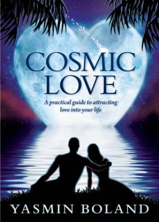 Cosmic Love: A Practical Guide To Attracting Love Into Your Life by Yasmin Boland