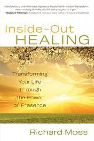 Inside Out Healing: Transforming Your Life Through the Power of Presence by Richard Moss