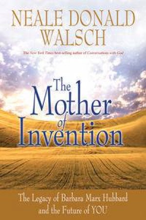 The Mother of Invention: The Legacy of Barbara Marx Hubbard and the Future of YOU by Neale Donald Walsch