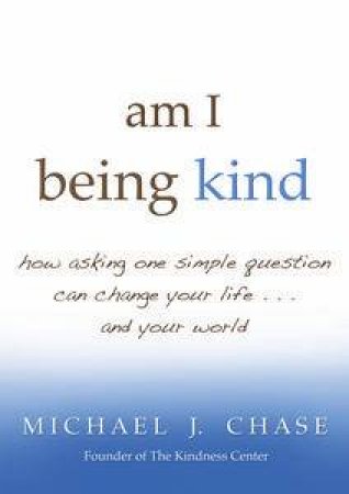 Am I Being Kind? How Asking One Simple Question Can Change Your Life andYour World by Michael J Chase