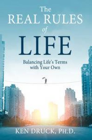 The Real Rules of Life: Balancing Life's Terms with Your Own by Ken Druck