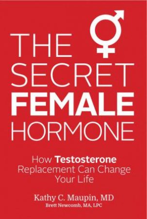 The Secret Female Hormone: How Testosterone Replacement Can Change Your Life by Kathy C. Maupin 