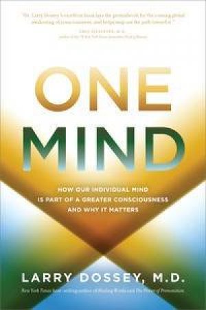 One Mind: How Our Individual Mind Is Part of a Greater Consciousness and Why it Matters by Larry Dossey