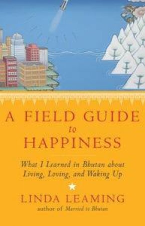 A Field Guide to Happiness: What I Learned in Bhutan about Living, Loving and Waking Up by Linda Leaming