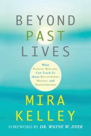 Beyond Past Lives: What Parallel Realities Can Teach Us about Relationships, Healing, and Transformation by Mira Kelley