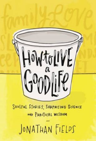 How To Live A Good Life: Soulful Stories, Surprising Science And Practical Wisdom by Jonathan Fields