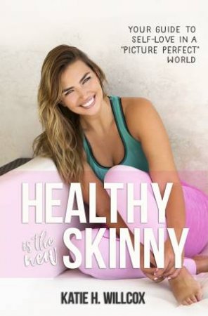 Healthy Is The New Skinny: Your Guide To Healthy Body Image In A Picture-Perfect World by Katie H Willcox