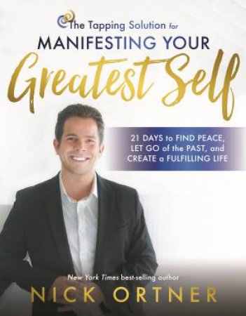 The Tapping Solution For Manifesting Your Greatest Self: 21 Days To Find Peace, Let Go Of The Past, And Create A Fulfilling Life by Nick Ortner