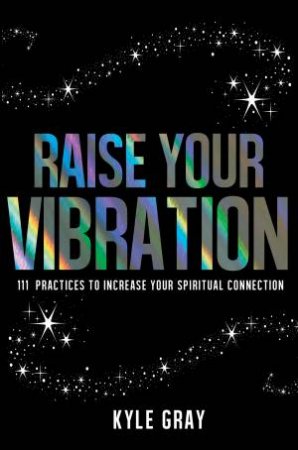 Raise Your Vibration: 111 Practices to Increase Your Spiritual Connection by Kyle Gray