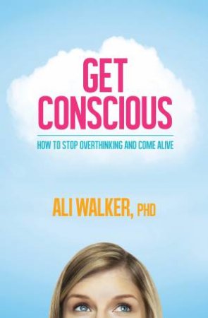 Get Conscious: How To Stop Overthinking And Come Alive by Ali Walker