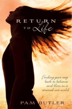 Return To Life: Finding Your Way Back To Balance And Bliss In A Stressed-Out World by Pam Butler