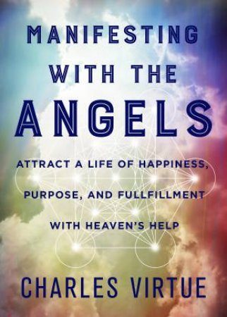 Manifesting With The Angels: Attract A Life Of Happiness, Purpose And Fulfilment With Heaven's Help by Charles Virtue