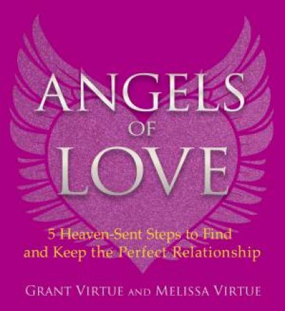 Angels Of Love: 5 Heaven-Sent Steps To Find And Keep The Perfect Relationship by Grant Virtue & Melissa Virtue 