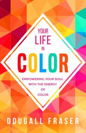 Your Life In Color: Empowering Your Soul With The Energy Of Color by Dougall Fraser