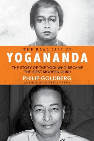 The Real Life Of Yogananda: The Story Of The Yogi Who Became The First Modern Guru by Philip Goldberg