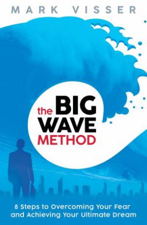 Big Wave Method: 8 Steps To Overcoming Your Fear And Achieving Your Ultimate Dream The by Mark Visser