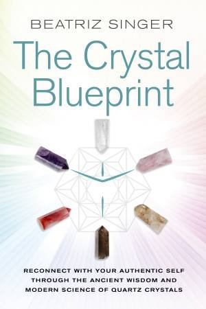 The Crystal Blueprint: Reconnect with Your Authentic Self Through the Ancient Wisdom and Modern Science of Quartz Cyrstals by Beatriz Singer