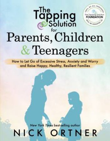 THe Tapping Solution For Parents, Children & Teenagers: How To Let Go Of Excessive Stress, Anxiety And Worry And Raise Happy, Healthy, Resilient by Nick Ortner