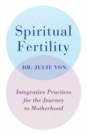 Spiritual Fertility: Integrative Practices For The Journey by Dr Julie Von