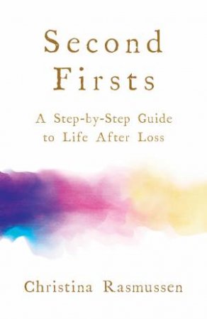 Second Firsts: A Step-By-Step Guide To Life After Loss by Christina Rasmussen