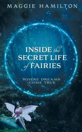 Inside The Secret Life Of Fairies: Where Dreams Come True by Maggie Hamilton