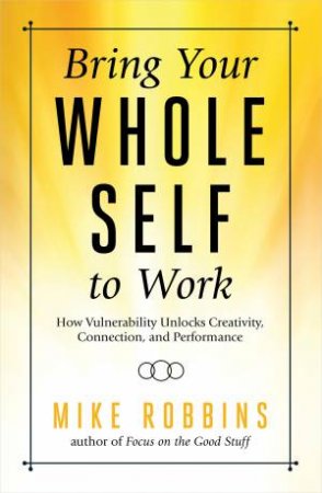 Bring Your Whole Self To Work by Mike Robbins