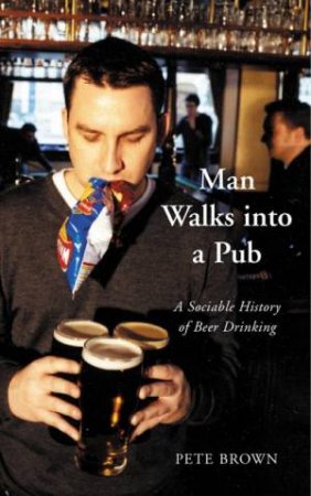 Man Walks Into A Pub: A Sociable History Of Beer Drinking by Pete Brown