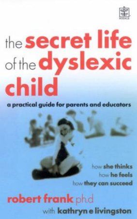 The Secret Life Of The Dyslexic Child: A Practical Guide For Parents And Educators by Robert Frank & Kathryn E Livingston