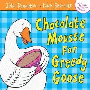 Chocolate Mousse For Greedy Goose by Julia Donaldson & Nick Sharratt