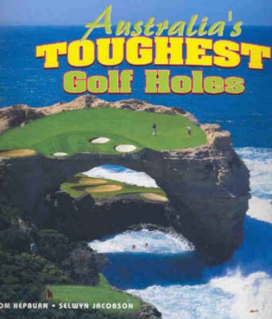 Australia's Toughest Golf Holes by Tom Hepburn & Selwyn Jacobson