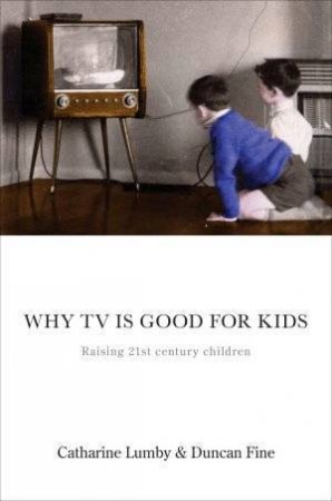 Why TV Is Good For Kids: Raising 21st Century Children by Catherine Lumby & Duncan Fine