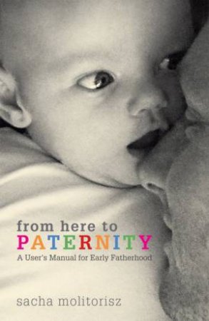 From Here To Paternity: A User's Manual For Early Fatherhood by Sacha Molitorisz