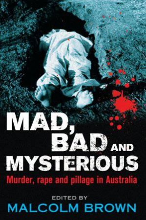 Mad, Bad and Mysterious: Murder, rape and pillage in Australia by Various