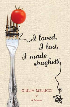 I Loved, I Lost, I Made Spaghetti by Giulia Melucci