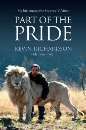 Part of the Pride: My Life Among the Big Cats of Africa by Kevin Richardson & Tony Park