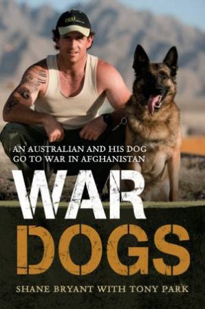 War Dogs: An Australian and His Dog Go To War in Afghanistan by Shane Bryant & Tony Park